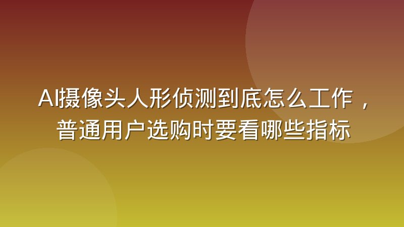 AI摄像头人形侦测到底怎么工作,普通用户选购时要看哪些指标